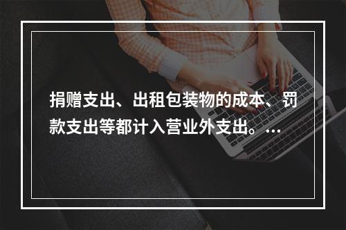 捐赠支出、出租包装物的成本、罚款支出等都计入营业外支出。（　