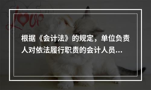 根据《会计法》的规定，单位负责人对依法履行职责的会计人员实行