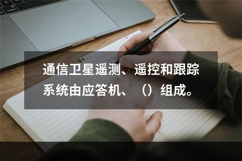 通信卫星遥测、遥控和跟踪系统由应答机、（）组成。