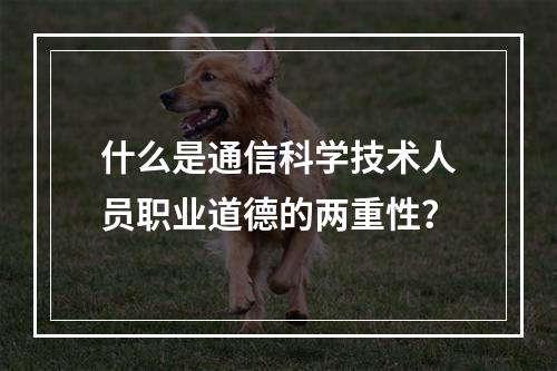 什么是通信科学技术人员职业道德的两重性？