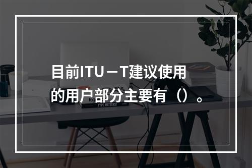 目前ITU－T建议使用的用户部分主要有（）。