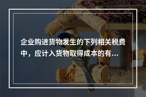 企业购进货物发生的下列相关税费中，应计入货物取得成本的有（　