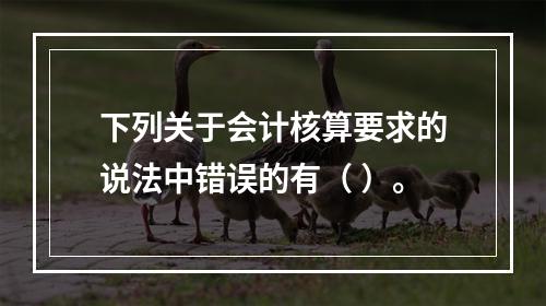 下列关于会计核算要求的说法中错误的有（ ）。