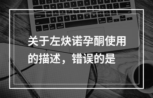 关于左炔诺孕酮使用的描述，错误的是