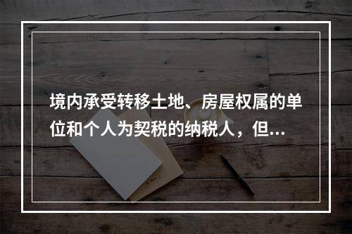 境内承受转移土地、房屋权属的单位和个人为契税的纳税人，但不包