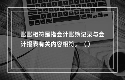 账账相符是指会计账簿记录与会计报表有关内容相符。（ ）