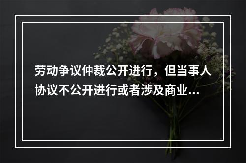 劳动争议仲裁公开进行，但当事人协议不公开进行或者涉及商业秘密