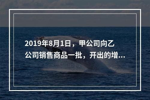 2019年8月1日，甲公司向乙公司销售商品一批，开出的增值税