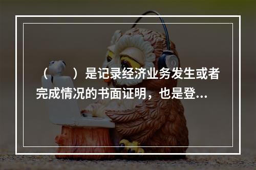 （　　）是记录经济业务发生或者完成情况的书面证明，也是登记账