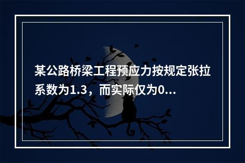 某公路桥梁工程预应力按规定张拉系数为1.3，而实际仅为0.8