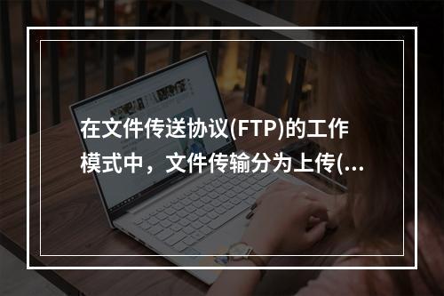 在文件传送协议(FTP)的工作模式中，文件传输分为上传(Up