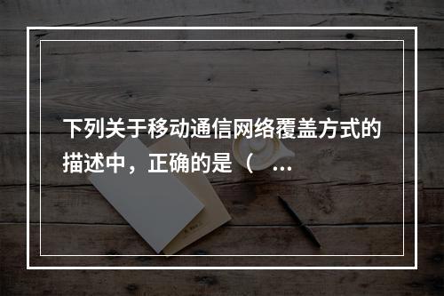 下列关于移动通信网络覆盖方式的描述中，正确的是（     ）