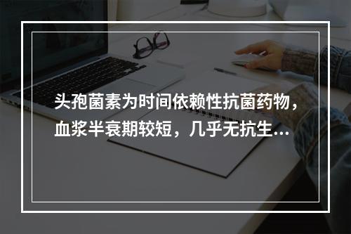 头孢菌素为时间依赖性抗菌药物，血浆半衰期较短，几乎无抗生素后