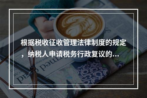 根据税收征收管理法律制度的规定，纳税人申请税务行政复议的法定