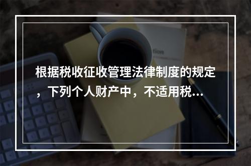 根据税收征收管理法律制度的规定，下列个人财产中，不适用税收保