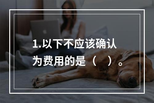 1.以下不应该确认为费用的是（　）。