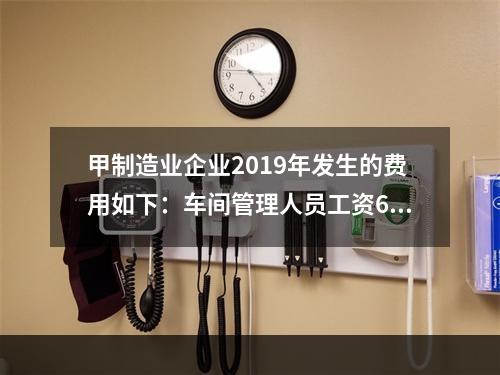 甲制造业企业2019年发生的费用如下：车间管理人员工资60万