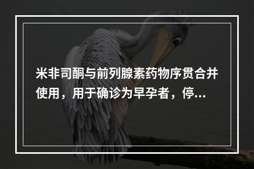 米非司酮与前列腺素药物序贯合并使用，用于确诊为早孕者，停经时