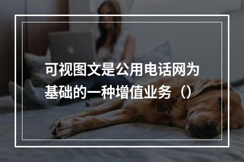 可视图文是公用电话网为基础的一种增值业务（）