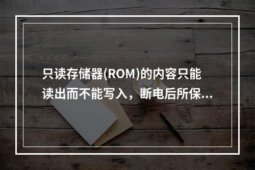 只读存储器(ROM)的内容只能读出而不能写入，断电后所保存的