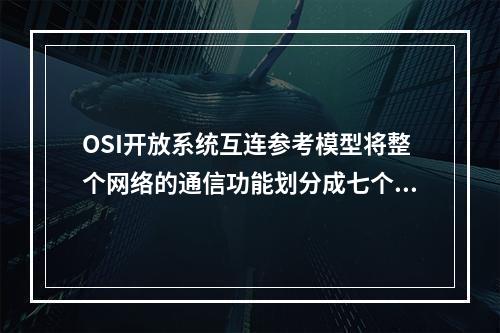 OSI开放系统互连参考模型将整个网络的通信功能划分成七个层次