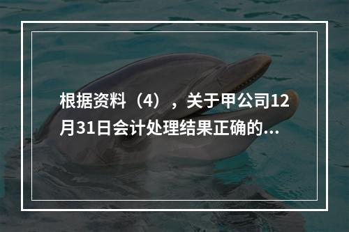 根据资料（4），关于甲公司12月31日会计处理结果正确的是（