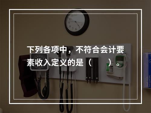 下列各项中，不符合会计要素收入定义的是（　　）。