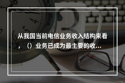 从我国当前电信业务收入结构来看，（）业务已成为最主要的收入来