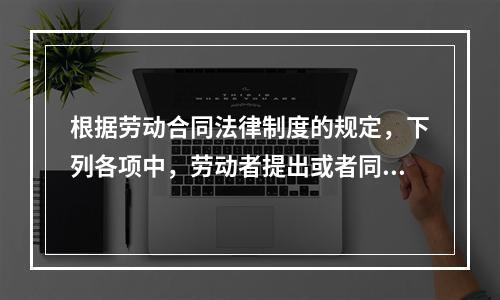 根据劳动合同法律制度的规定，下列各项中，劳动者提出或者同意续