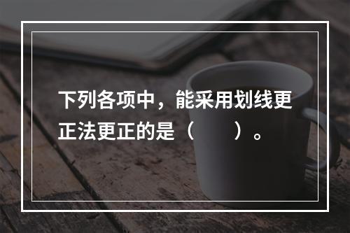 下列各项中，能采用划线更正法更正的是（　　）。