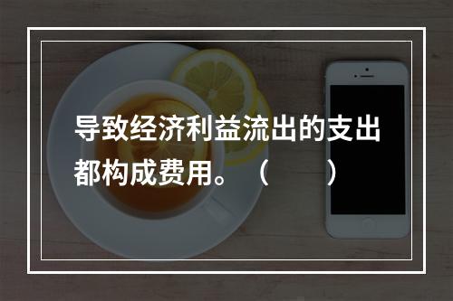 导致经济利益流出的支出都构成费用。（　　）