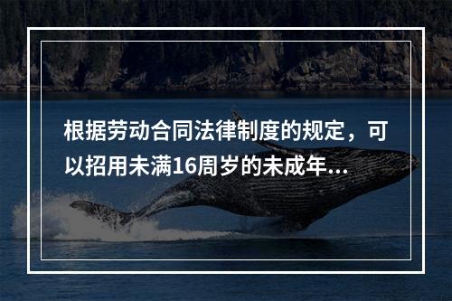 根据劳动合同法律制度的规定，可以招用未满16周岁的未成年人的