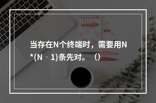 当存在N个终端时，需要用N*(N‐1)条先对。（）