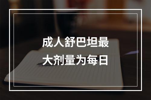 成人舒巴坦最大剂量为每日