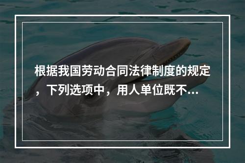 根据我国劳动合同法律制度的规定，下列选项中，用人单位既不得适