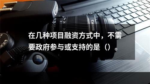 在几种项目融资方式中，不需要政府参与或支持的是（）。