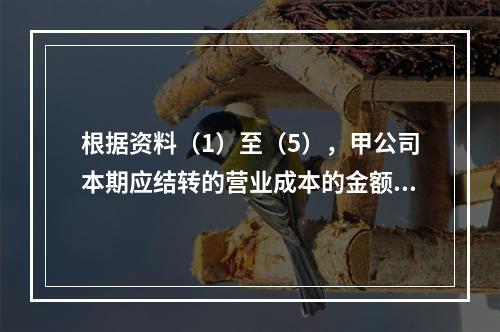 根据资料（1）至（5），甲公司本期应结转的营业成本的金额是（