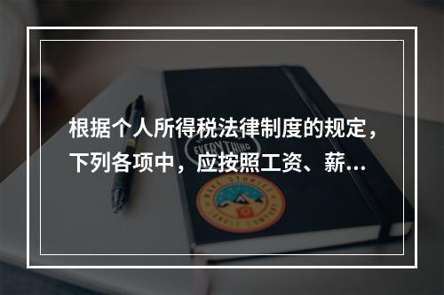 根据个人所得税法律制度的规定，下列各项中，应按照工资、薪金所