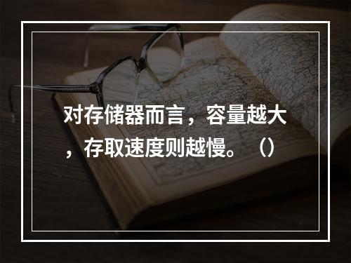 对存储器而言，容量越大，存取速度则越慢。（）