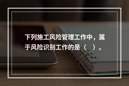 下列施工风险管理工作中，属于风险识别工作的是（　）。