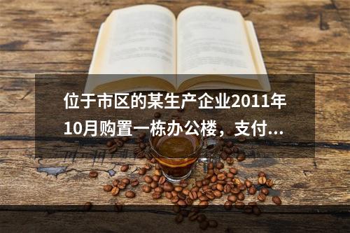 位于市区的某生产企业2011年10月购置一栋办公楼，支付价款