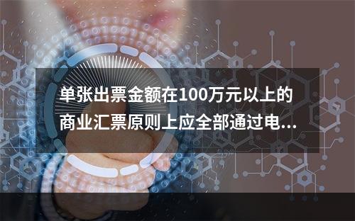 单张出票金额在100万元以上的商业汇票原则上应全部通过电子商