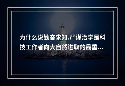 为什么说勤奋求知.严谨治学是科技工作者向大自然进取的最重要的