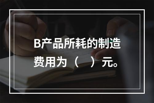 B产品所耗的制造费用为（　）元。