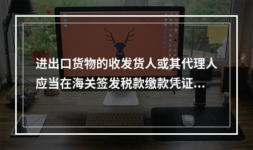 进出口货物的收发货人或其代理人应当在海关签发税款缴款凭证之日