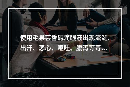 使用毛果芸香碱滴眼液出现流涎、出汗、恶心、呕吐、腹泻等毒性反