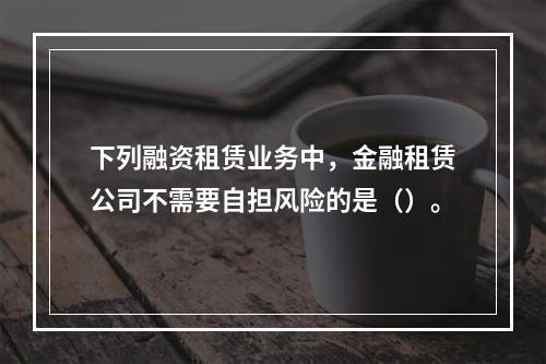 下列融资租赁业务中，金融租赁公司不需要自担风险的是（）。