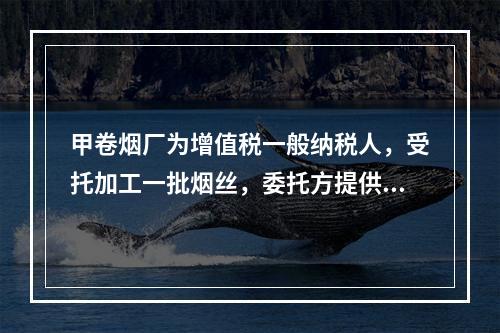 甲卷烟厂为增值税一般纳税人，受托加工一批烟丝，委托方提供的烟