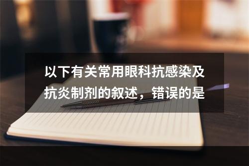 以下有关常用眼科抗感染及抗炎制剂的叙述，错误的是