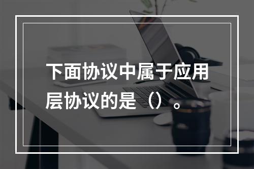 下面协议中属于应用层协议的是（）。